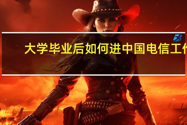 大学毕业后如何进中国电信工作