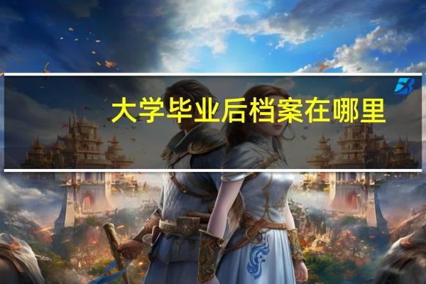 大学毕业后档案在哪里