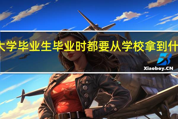 大学毕业生毕业时都要从学校拿到什么东西，有什么用处
