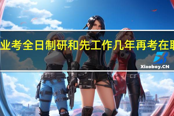 大学毕业考全日制研和先工作几年再考在职研如何抉择