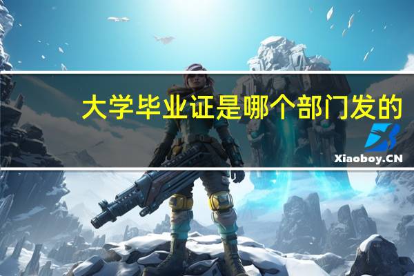 大学毕业证是哪个部门发的