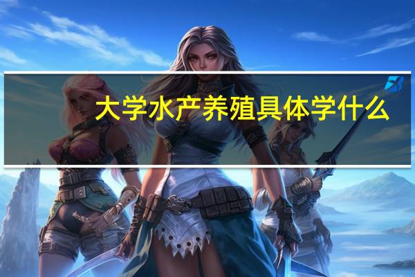 大学水产养殖具体学什么