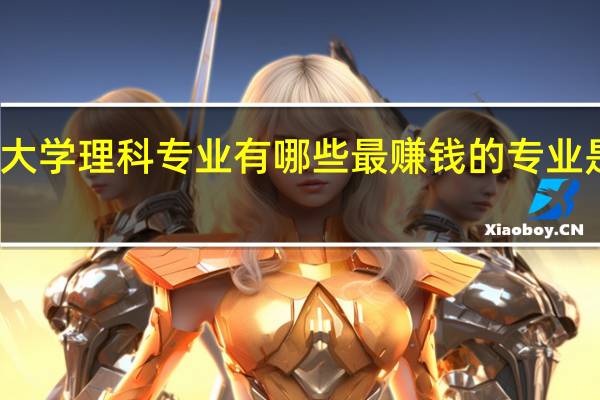大学理科专业有哪些 最赚钱的专业是什么
