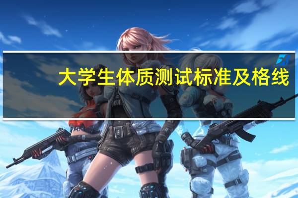 大学生体质测试标准及格线（大学生体质测试标准）