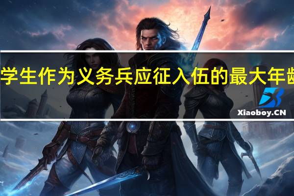 大学生作为义务兵应征入伍的最大年龄要求是。