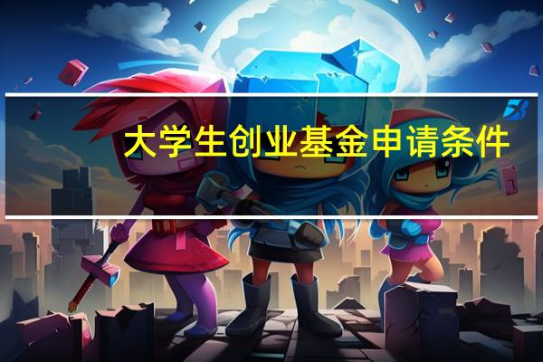 大学生创业基金申请条件（大学生创业基金怎么申请）