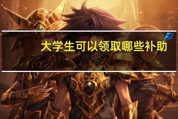 大学生可以领取哪些补助