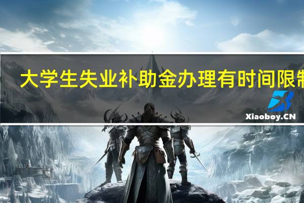 大学生失业补助金办理有时间限制吗