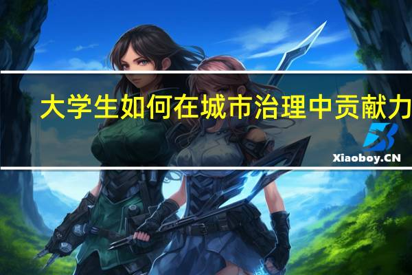大学生如何在城市治理中贡献力量