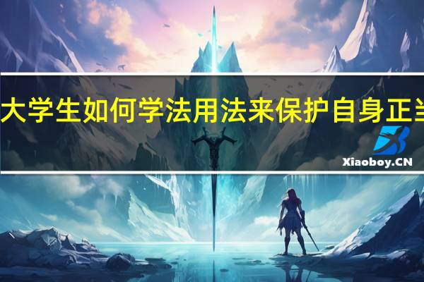 大学生如何学法用法来保护自身正当权益