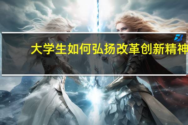 大学生如何弘扬改革创新精神