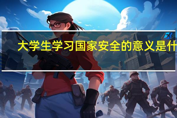 大学生学习国家安全的意义是什么