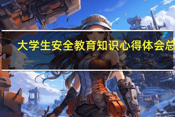 大学生安全教育知识心得体会总结（大学生安全教育知识心得体会）
