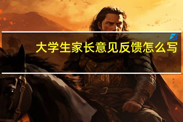 大学生家长意见反馈怎么写（大学生家长意见怎么写）