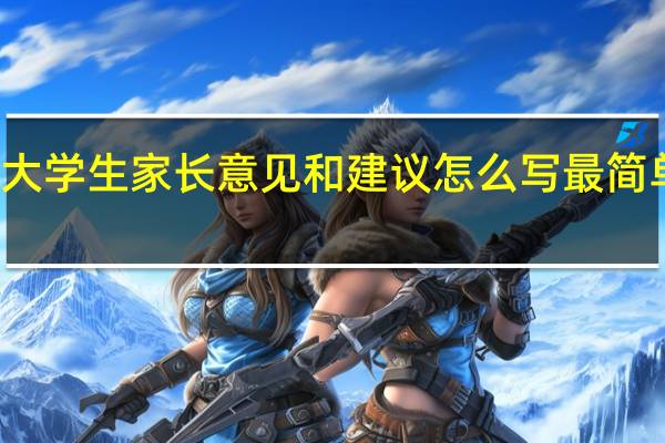 大学生家长意见和建议怎么写最简单有用(大学生家长意见和建议怎么写)
