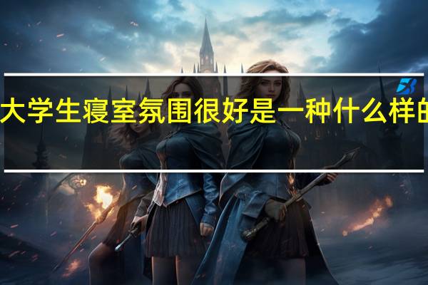 大学生寝室氛围很好是一种什么样的体验