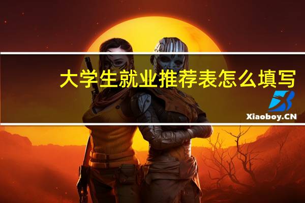 大学生就业推荐表怎么填写（大学生就业推荐表怎么填）