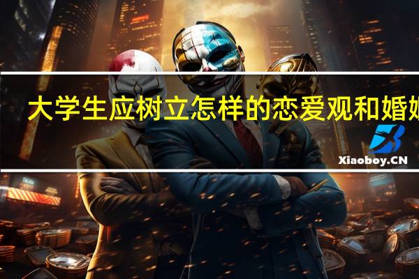 大学生应树立怎样的恋爱观和婚姻观