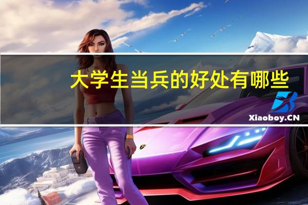 大学生当兵的好处有哪些（大学生当兵的好处和坏处）