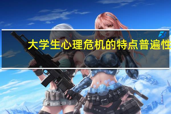 大学生心理危机的特点普遍性（大学生心理危机的特点）