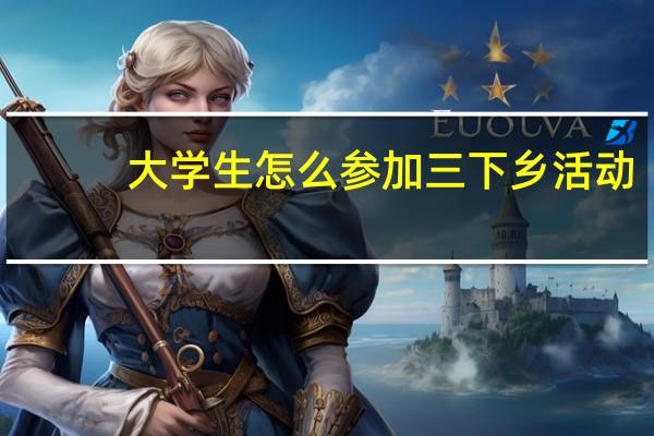 大学生怎么参加三下乡活动