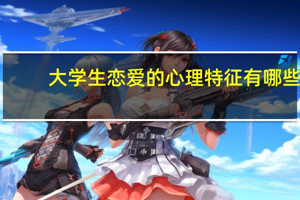 大学生恋爱的心理特征有哪些
