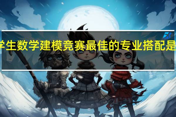 大学生数学建模竞赛最佳的专业搭配是怎样的呢