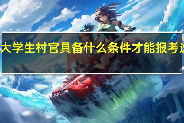 大学生村官具备什么条件才能报考选调生