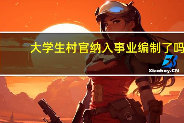 大学生村官纳入事业编制了吗