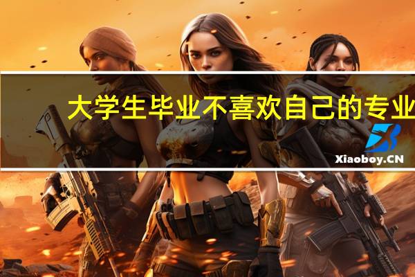 大学生毕业不喜欢自己的专业，跨行就业究竟是否可行