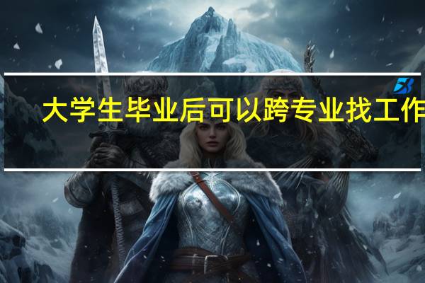 大学生毕业后可以跨专业找工作吗