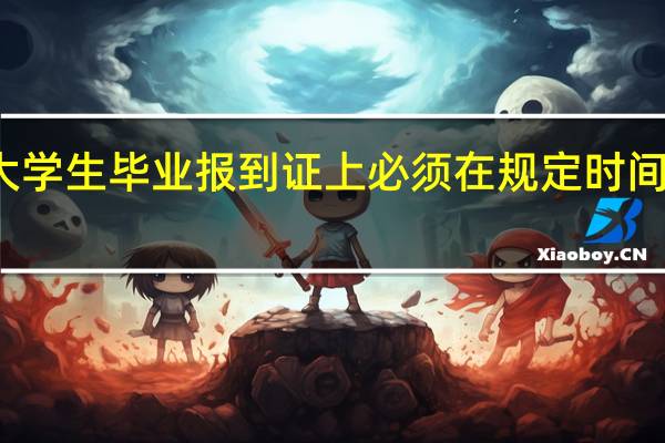 大学生毕业报到证上必须在规定时间报到吗