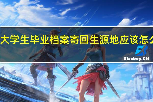 大学生毕业档案寄回生源地应该怎么联系