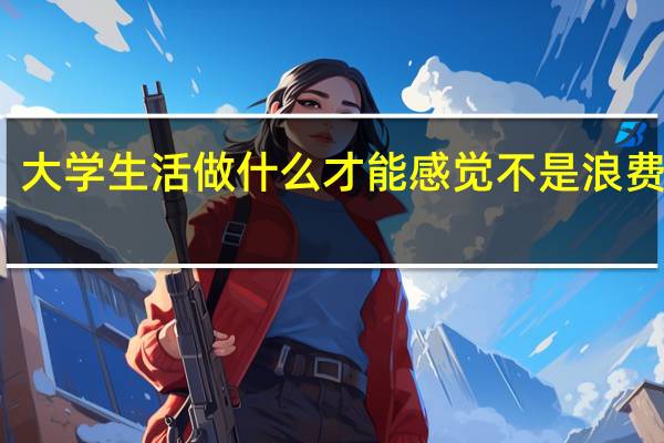 大学生活做什么才能感觉不是浪费青春