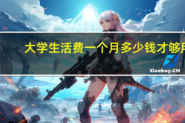 大学生活费一个月多少钱才够用