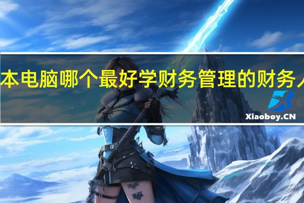 大学生用笔记本电脑哪个最好学财务管理的 财务人员笔记本电脑推荐
