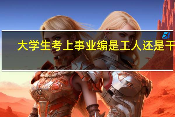 大学生考上事业编是工人还是干部