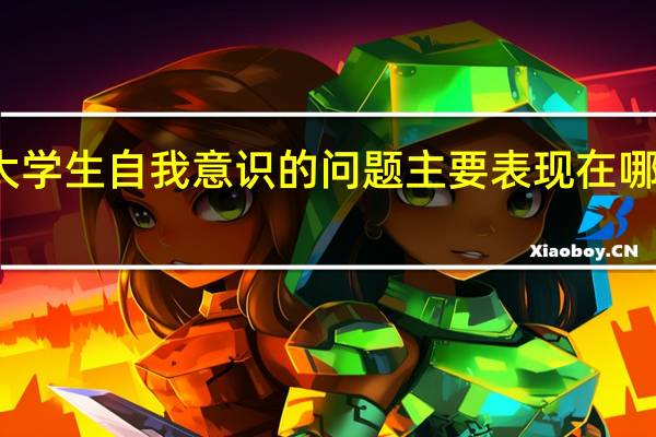 大学生自我意识的问题主要表现在哪些方面