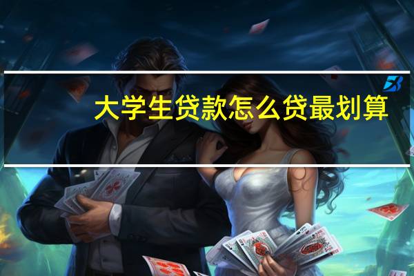 大学生贷款怎么贷最划算（大学生贷款怎么贷）