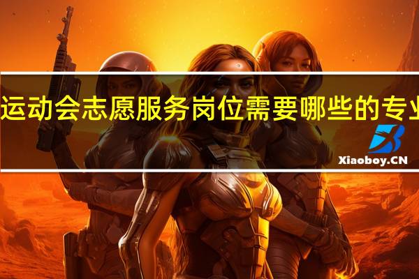 大学生运动会志愿服务岗位需要哪些的专业知识和技能