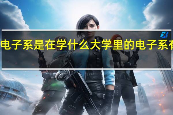 大学电子系是在学什么 大学里的电子系有什么专业
