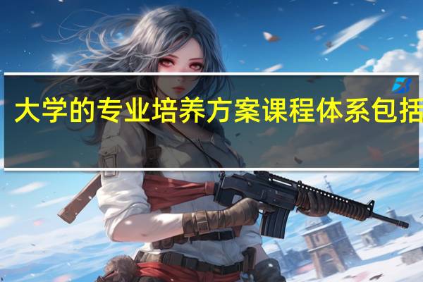 大学的专业培养方案课程体系包括什么