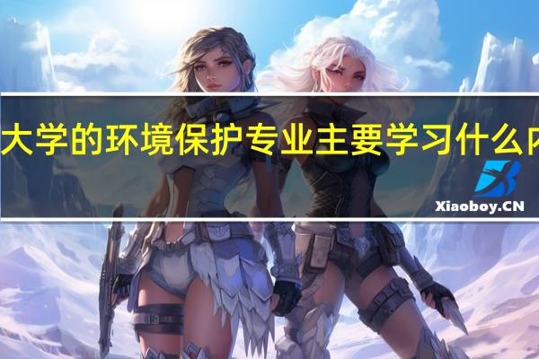 大学的环境保护专业主要学习什么内容呢