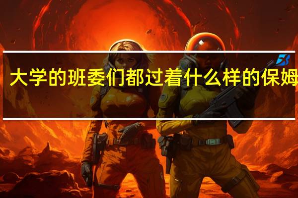 大学的班委们都过着什么样的保姆生活