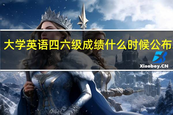 大学英语四六级成绩什么时候公布2023