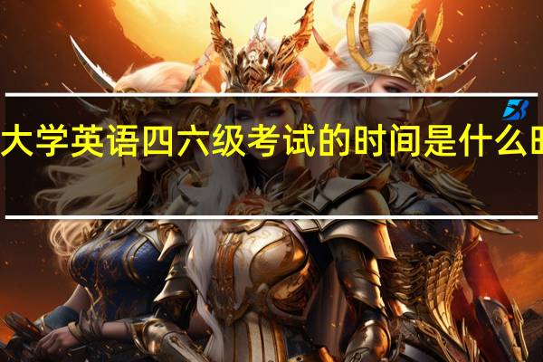 大学英语四六级考试的时间是什么时候考（大学英语四六级考试的时间是什么时候）