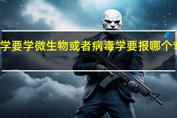 大学要学微生物或者病毒学要报哪个专业才对