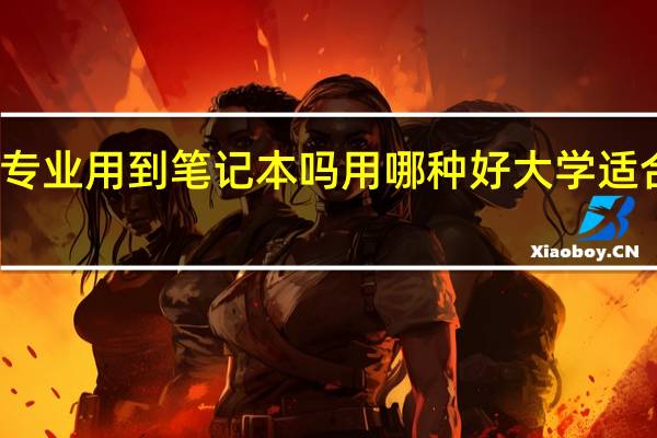 大学计算机专业用到笔记本吗用哪种好大学适合的笔记本有哪些