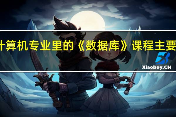 大学计算机专业里的《数据库》课程主要有什么内容