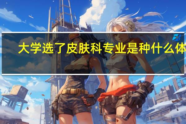 大学选了皮肤科专业是种什么体验